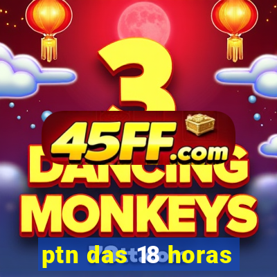 ptn das 18 horas